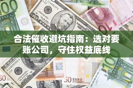 北京合法催收避坑指南：选对要账公司，守住权益底线
