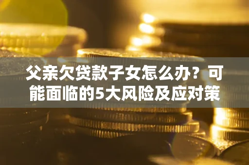 北京父亲欠贷款子女怎么办?可能面临的5大风险及应对策略 北京父亲欠贷款子女怎么办?可能面临的5大风险及应对策略