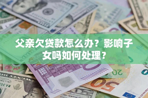 北京父亲欠贷款怎么办？影响子女吗如何处理？