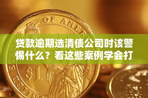 北京贷款逾期选清债公司时该警惕什么？看这些案例学会打翻身仗