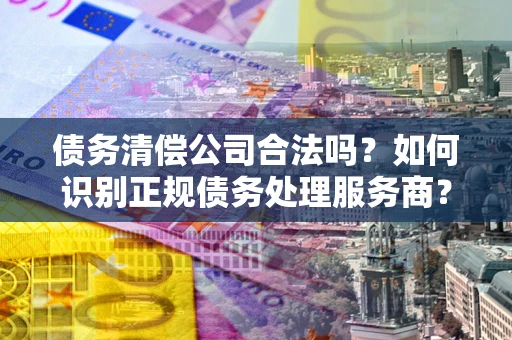 北京债务清偿公司合法吗？如何识别正规债务处理服务商？