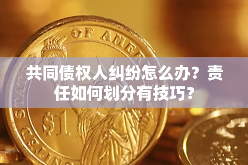 北京共同债权人纠纷怎么办？责任如何划分有技巧？