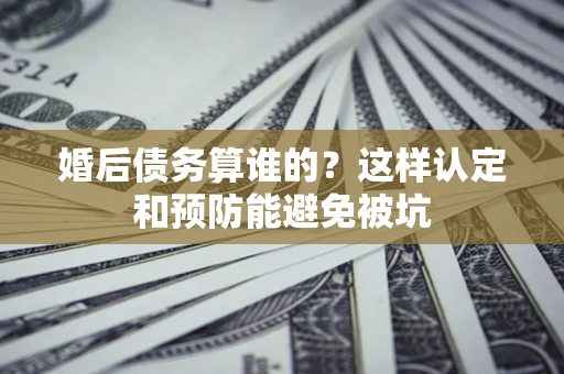 北京婚后债务算谁的？这样认定和预防能避免被坑