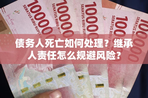 北京债务人死亡如何处理?继承人责任怎么规避风险? 北京债务人死亡如何处理?继承人责任怎么规避风险?