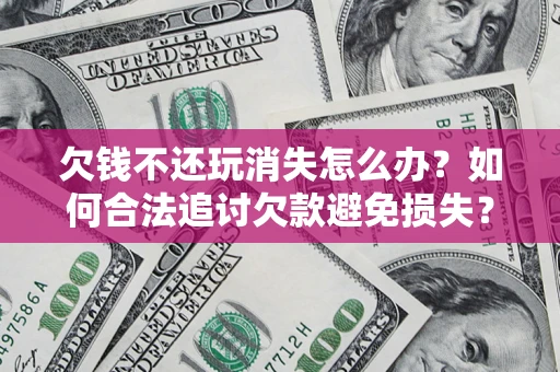 北京欠钱不还玩消失怎么办?如何合法追讨欠款避免损失? 北京欠钱不还玩消失怎么办?如何合法追讨欠款避免损失?