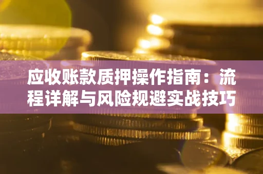 北京应收账款质押操作指南:流程详解与风险规避实战技巧 北京应收账款质押操作指南:流程详解与风险规避实战技巧