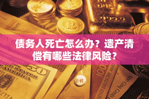 北京债务人死亡怎么办？遗产清偿有哪些法律风险？