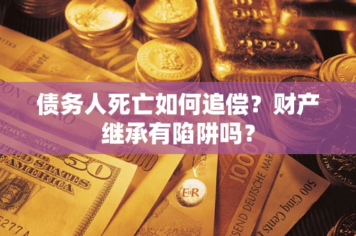北京债务人死亡如何追偿？财产继承有陷阱吗？