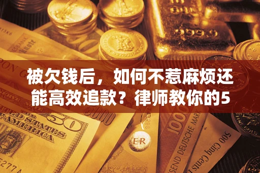北京被欠钱后，如何不惹麻烦还能高效追款？律师教你的5步合法讨债法
