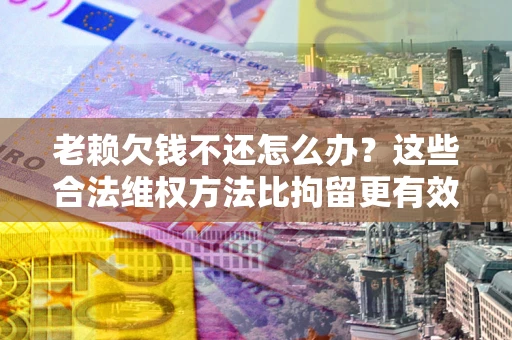 北京老赖欠钱不还怎么办？这些合法维权方法比拘留更有效