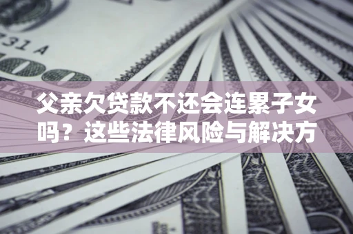 北京父亲欠贷款不还会连累子女吗？这些法律风险与解决方法要早知道！