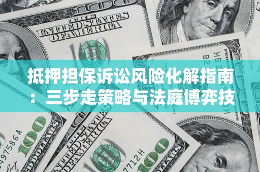 北京抵押担保诉讼风险化解指南：三步走策略与法庭博弈技巧