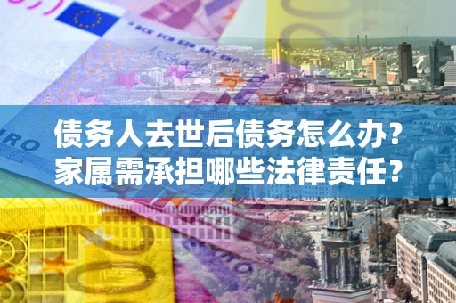 北京债务人去世后债务怎么办？家属需承担哪些法律责任？