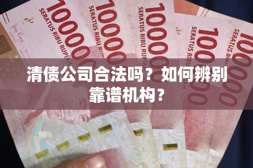 北京清债公司合法吗？如何辨别靠谱机构？