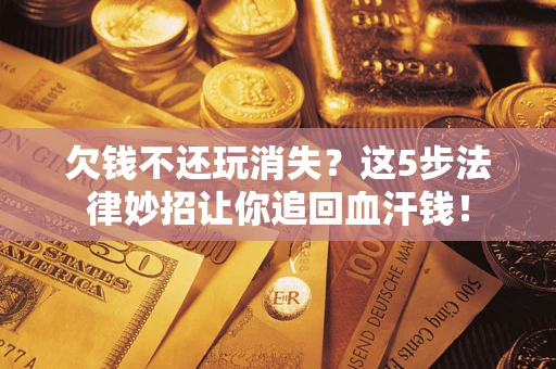 北京欠钱不还玩消失？这5步法律妙招让你追回血汗钱！
