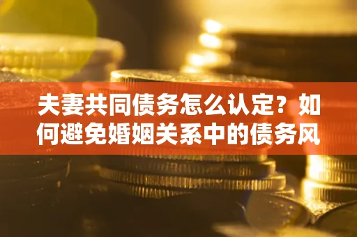 北京夫妻共同债务怎么认定？如何避免婚姻关系中的债务风险？