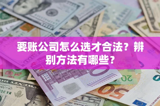 北京要账公司怎么选才合法？辨别方法有哪些？