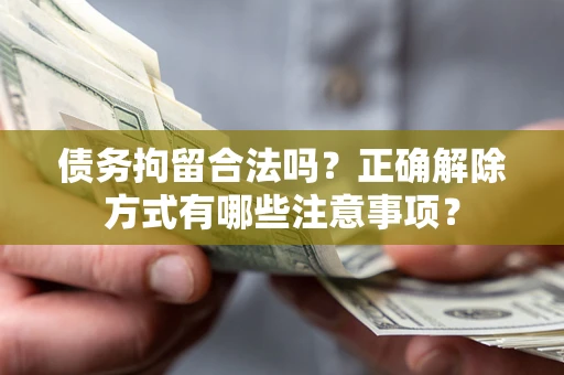 北京债务拘留合法吗？正确解除方式有哪些注意事项？