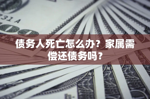 北京债务人死亡怎么办？家属需偿还债务吗？