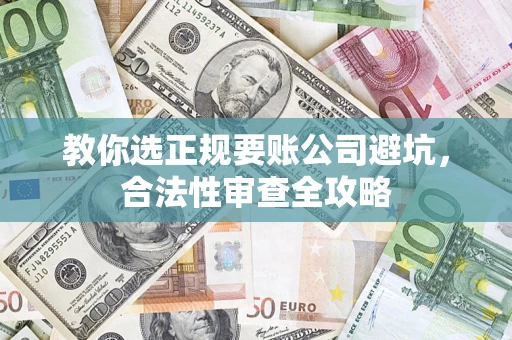 北京教你选正规要账公司避坑，合法性审查全攻略
