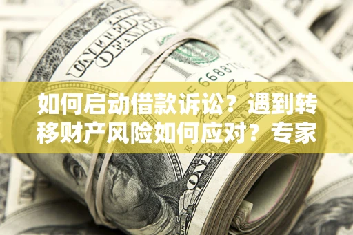 北京如何启动借款诉讼？遇到转移财产风险如何应对？专家解局支招