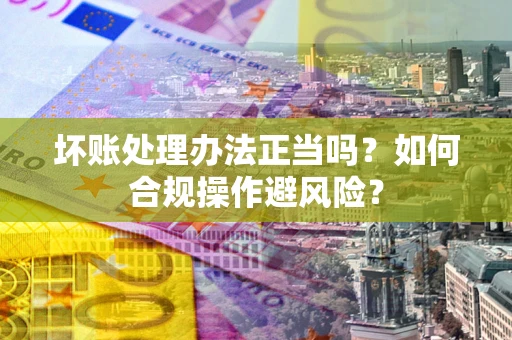 北京坏账处理办法正当吗？如何合规操作避风险？
