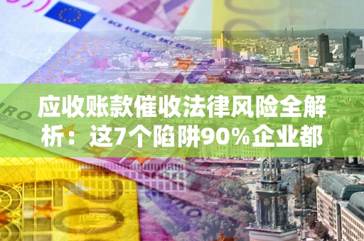 北京应收账款催收法律风险全解析：这7个陷阱90%企业都踩过（含合规应对指南）