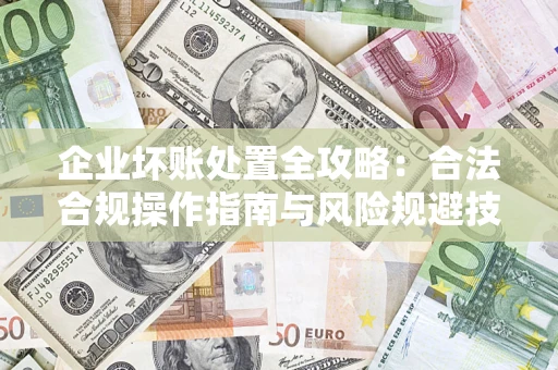 北京企业坏账处置全攻略：合法合规操作指南与风险规避技巧解析