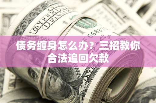 北京债务缠身怎么办？三招教你合法追回欠款