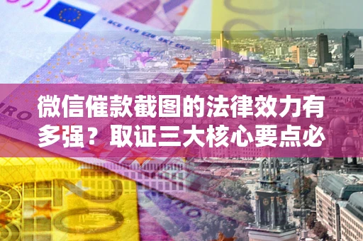 北京微信催款截图的法律效力有多强？取证三大核心要点必须知道！