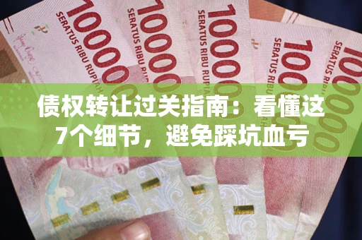 北京债权转让过关指南：看懂这7个细节，避免踩坑血亏