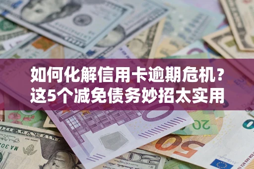北京如何化解信用卡逾期危机？这5个减免债务妙招太实用