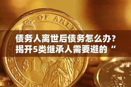 北京债务人离世后债务怎么办？揭开5类继承人需要避的“坑”