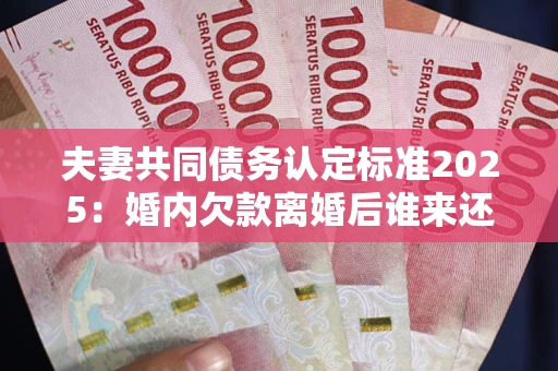 北京夫妻共同债务认定标准2025:婚内欠款离婚后谁来还? 北京夫妻共同债务认定标准2025:婚内欠款离婚后谁来还?