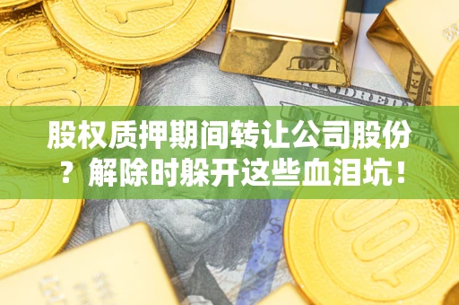北京股权质押期间转让公司股份？解除时躲开这些血泪坑！