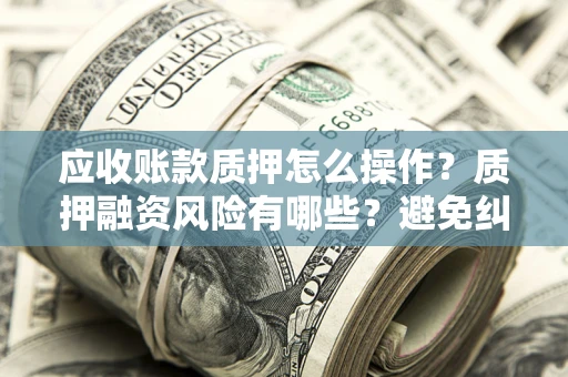 北京应收账款质押怎么操作？质押融资风险有哪些？避免纠纷高效融资技巧