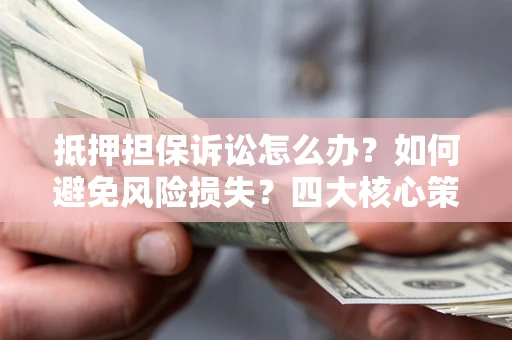 北京抵押担保诉讼怎么办？如何避免风险损失？四大核心策略全解读