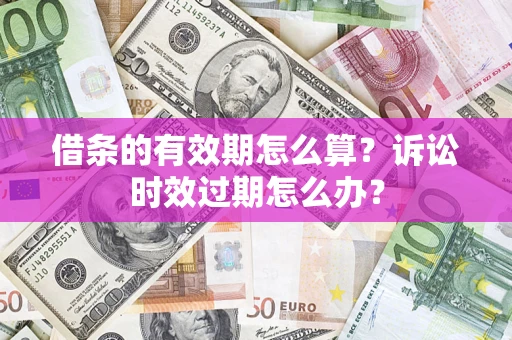 北京借条的有效期怎么算？诉讼时效过期怎么办？