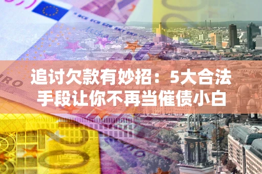 北京追讨欠款有妙招：5大合法手段让你不再当催债小白