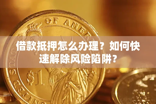 北京借款抵押怎么办理？如何快速解除风险陷阱？