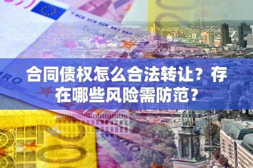 北京合同债权怎么合法转让？存在哪些风险需防范？
