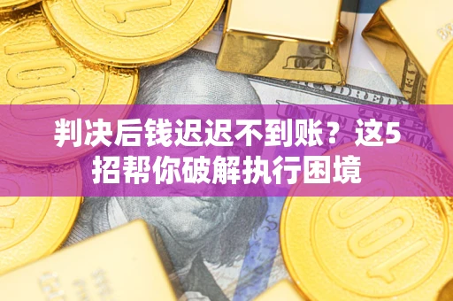 北京判决后钱迟迟不到账？这5招帮你破解执行困境