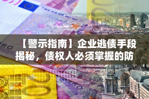 北京【警示指南】企业逃债手段揭秘，债权人必须掌握的防坑宝典