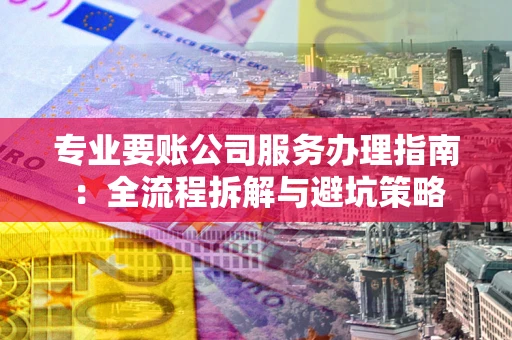 北京专业要账公司服务办理指南：全流程拆解与避坑策略