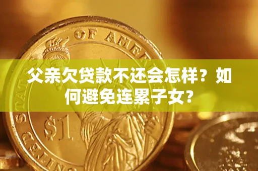 北京父亲欠贷款不还会怎样？如何避免连累子女？