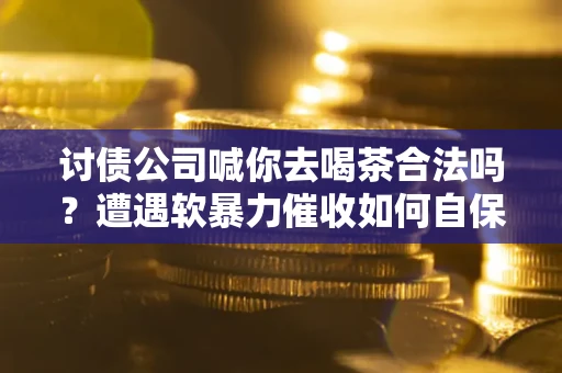 北京讨债公司喊你去喝茶合法吗？遭遇软暴力催收如何自保？