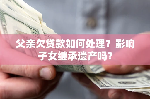 北京父亲欠贷款如何处理？影响子女继承遗产吗？