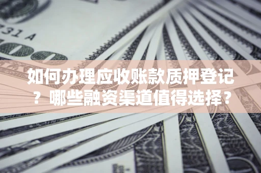 北京如何办理应收账款质押登记？哪些融资渠道值得选择？