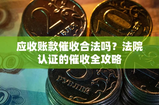北京应收账款催收合法吗？法院认证的催收全攻略