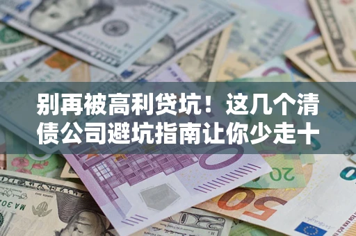 北京别再被高利贷坑！这几个清债公司避坑指南让你少走十年弯路